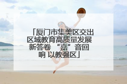 厦门市集美区交出区域教育高质量发展新答卷 “嘉”音回响 以教强区