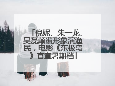 倪妮、朱一龙、吴磊颠覆形象演渔民，电影《东极岛》官宣暑期档