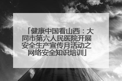 健康中国看山西：大同市第六人民医院开展安全生产宣传月活动之网络安全知识培训