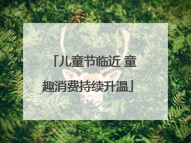 儿童节临近 童趣消费持续升温