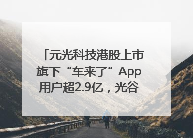 元光科技港股上市 旗下“车来了”App用户超2.9亿，光谷上市公司增至69家