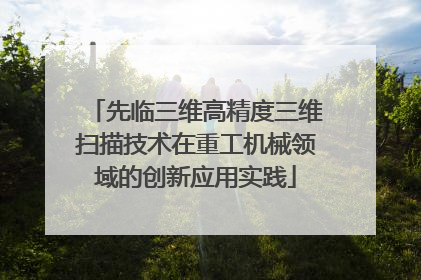 先临三维高精度三维扫描技术在重工机械领域的创新应用实践