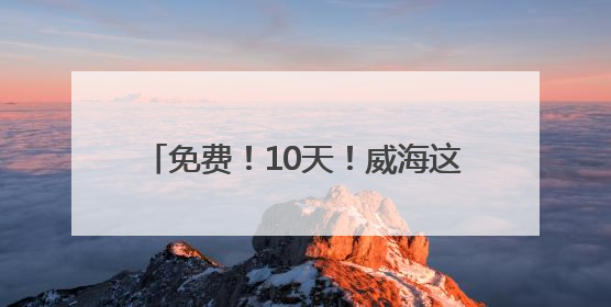 免费！10天！威海这片宝藏海湾放大招！