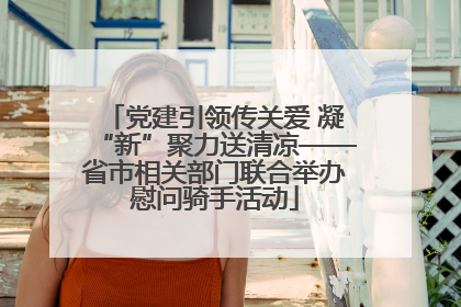 党建引领传关爱 凝“新”聚力送清凉——省市相关部门联合举办慰问骑手活动