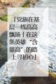 党旗在基层一线高高飘扬丨在这条英雄“含量高”的路上寻初心