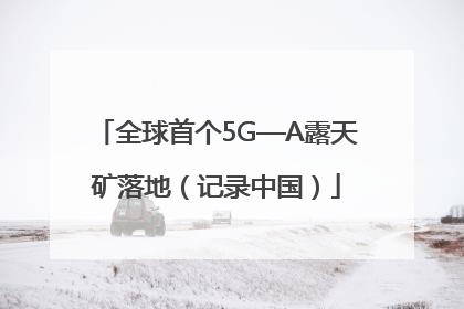 全球首个5G—A露天矿落地（记录中国）