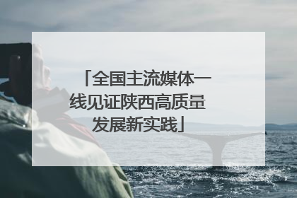 全国主流媒体一线见证陕西高质量发展新实践
