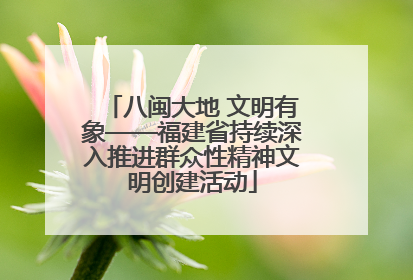 八闽大地 文明有象——福建省持续深入推进群众性精神文明创建活动