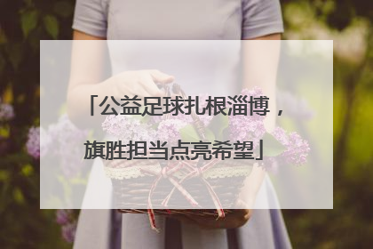 公益足球扎根淄博，旗胜担当点亮希望
