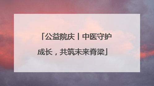 公益院庆丨中医守护成长，共筑未来脊梁
