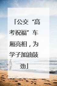 公交“高考祝福”车厢亮相，为学子加油鼓劲