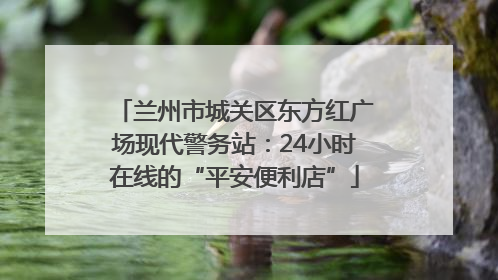 兰州市城关区东方红广场现代警务站：24小时在线的“平安便利店”