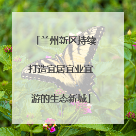 兰州新区持续打造宜居宜业宜游的生态新城