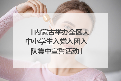 内蒙古举办全区大中小学生入党入团入队集中宣誓活动