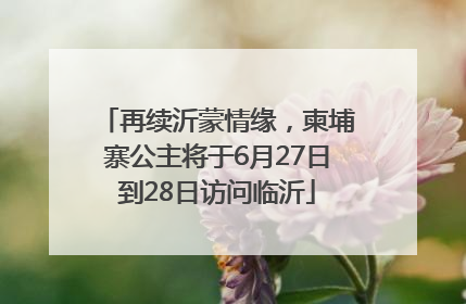 再续沂蒙情缘，柬埔寨公主将于6月27日到28日访问临沂