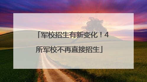 军校招生有新变化！4所军校不再直接招生