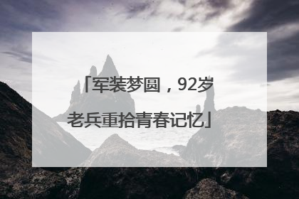 军装梦圆，92岁老兵重拾青春记忆