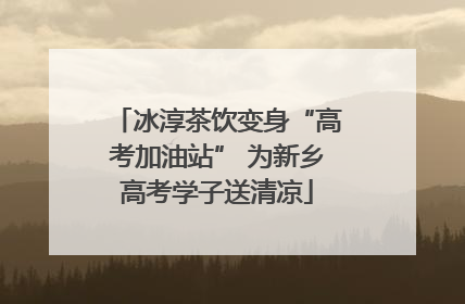 冰淳茶饮变身“高考加油站” 为新乡高考学子送清凉
