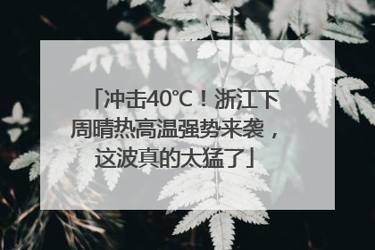 冲击40℃！浙江下周晴热高温强势来袭，这波真的太猛了
