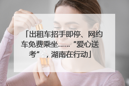 出租车招手即停、网约车免费乘坐……“爱心送考”，湖南在行动
