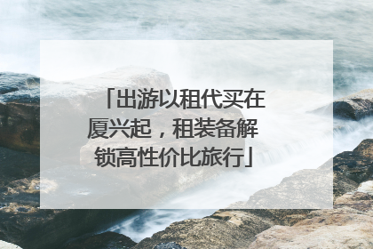 出游以租代买在厦兴起，租装备解锁高性价比旅行