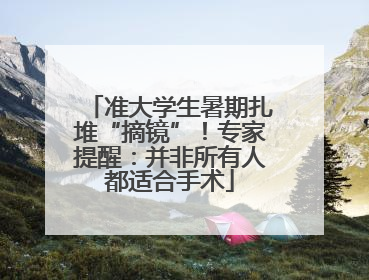 准大学生暑期扎堆“摘镜”！专家提醒：并非所有人都适合手术