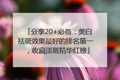分享20+必备：美白祛斑效果最好的排名第一，收藏淡斑精华红榜