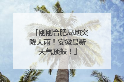 刚刚合肥局地突降大雨！安徽最新天气预报！