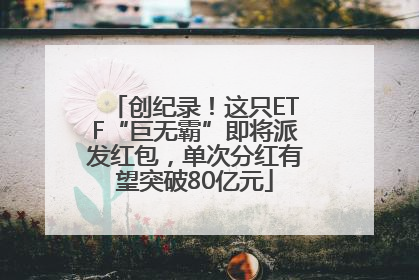 创纪录！这只ETF“巨无霸”即将派发红包，单次分红有望突破80亿元