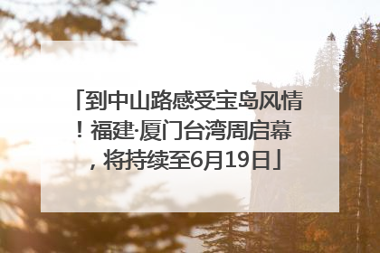 到中山路感受宝岛风情！福建·厦门台湾周启幕，将持续至6月19日