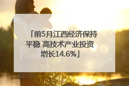 前5月江西经济保持平稳 高技术产业投资增长14.6%