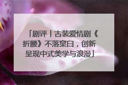 剧评丨古装爱情剧《折腰》不落窠臼，创新呈现中式美学与浪漫