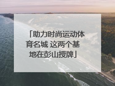 助力时尚运动体育名城 这两个基地在彭山授牌
