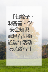 包粽子・制香囊・学安全知识 武昌石洞街道端午活动亮点纷呈