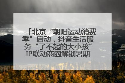 北京“朝阳运动消费季”启动，抖音生活服务“了不起的大小孩”IP联动商圈解锁暑期亲子消费新场景
