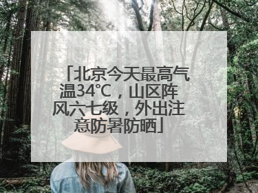北京今天最高气温34℃，山区阵风六七级，外出注意防暑防晒