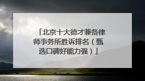 北京十大德才兼备律师事务所胜诉排名（甄选口碑好能力强）