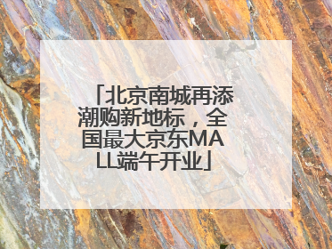 北京南城再添潮购新地标，全国最大京东MALL端午开业