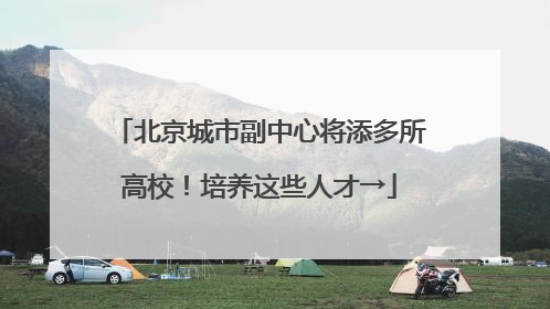 北京城市副中心将添多所高校！培养这些人才→