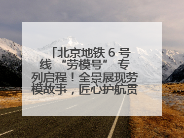 北京地铁 6 号线 “劳模号” 专列启程！全景展现劳模故事，匠心护航贯通京城~