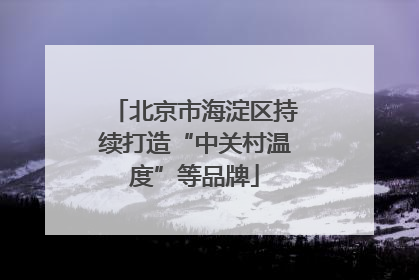 北京市海淀区持续打造“中关村温度”等品牌
