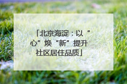 北京海淀：以“心”焕“新”提升社区居住品质