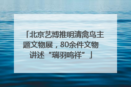 北京艺博推明清禽鸟主题文物展，80余件文物讲述“瑞羽鸣祥”