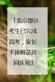 北京部分考生已完成高考，家长手捧鲜花共同庆祝