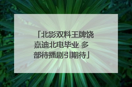 北影双料王牌饶嘉迪北电毕业 多部待播剧引期待