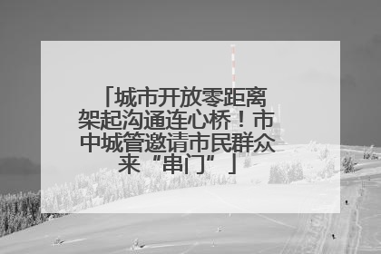 城市开放零距离 架起沟通连心桥！市中城管邀请市民群众来“串门”
