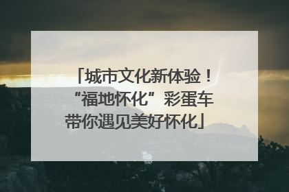 城市文化新体验！“福地怀化”彩蛋车带你遇见美好怀化