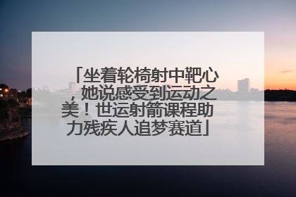 坐着轮椅射中靶心，她说感受到运动之美！世运射箭课程助力残疾人追梦赛道