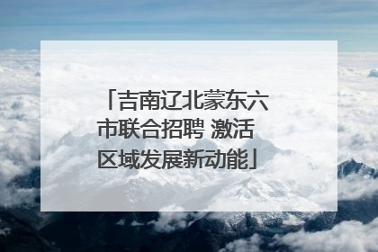 吉南辽北蒙东六市联合招聘 激活区域发展新动能