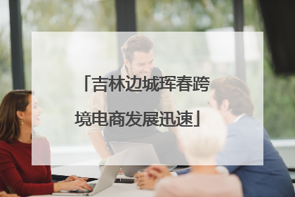 吉林边城珲春跨境电商发展迅速